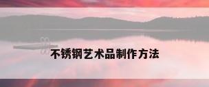 不锈钢艺术品制作方法