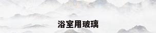 浴室用玻璃