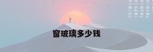 窗玻璃多少钱
