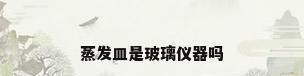 蒸发皿是玻璃仪器吗