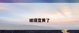 玻璃变黄了