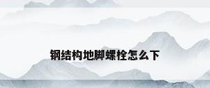 钢结构地脚螺栓怎么下