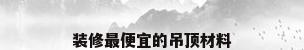 装修最便宜的吊顶材料