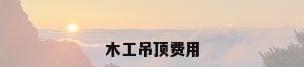 木工吊顶费用