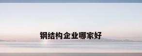 钢结构企业哪家好