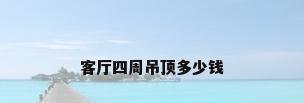 客厅四周吊顶多少钱