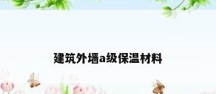 建筑外墙a级保温材料
