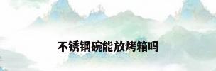 不锈钢碗能放烤箱吗