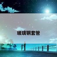 玻璃钢套管