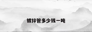 镀锌管多少钱一吨