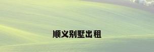 顺义别墅出租