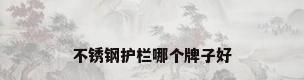 不锈钢护栏哪个牌子好