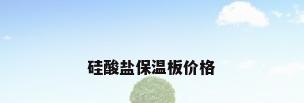 硅酸盐保温板价格
