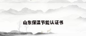 山东保温节能认证书