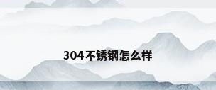 304不锈钢怎么样