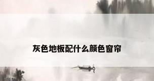 灰色地板配什么颜色窗帘