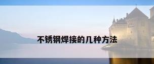 不锈钢焊接的几种方法