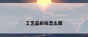 工艺品彩绘怎么做