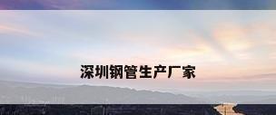 深圳钢管生产厂家
