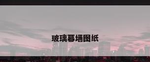玻璃幕墙图纸