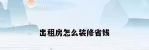 出租房怎么装修省钱