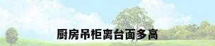 厨房吊柜离台面多高