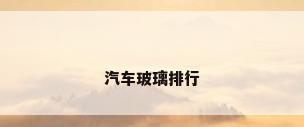 汽车玻璃排行
