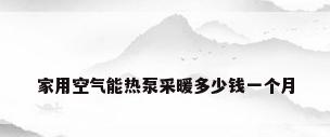 家用空气能热泵采暖多少钱一个月