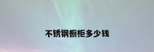 不锈钢橱柜多少钱