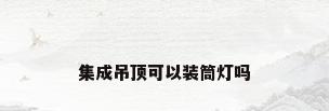 集成吊顶可以装筒灯吗