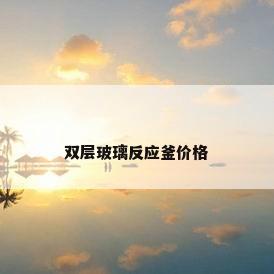 双层玻璃反应釜价格