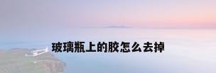 玻璃瓶上的胶怎么去掉