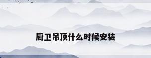 厨卫吊顶什么时候安装