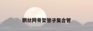 钢丝网骨架管子复合管