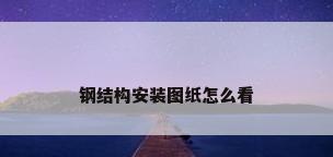 钢结构安装图纸怎么看