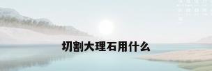 切割大理石用什么
