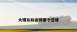 大理石和瓷砖那个坚硬