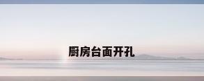 厨房台面开孔