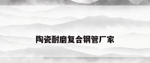 陶瓷耐磨复合钢管厂家