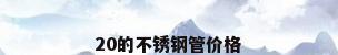 20的不锈钢管价格