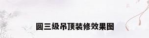 圆三级吊顶装修效果图