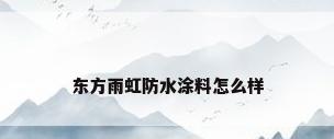 东方雨虹防水涂料怎么样