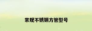 常规不锈钢方管型号