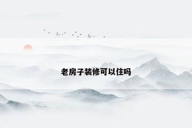 老房子装修可以住吗