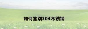 如何鉴别304不锈钢