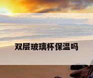 双层玻璃杯保温吗