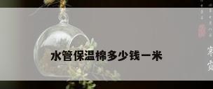 水管保温棉多少钱一米