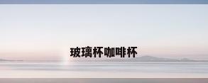 玻璃杯咖啡杯