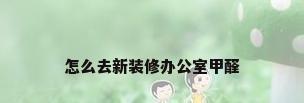 怎么去新装修办公室甲醛