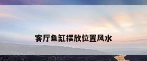 客厅鱼缸摆放位置风水
